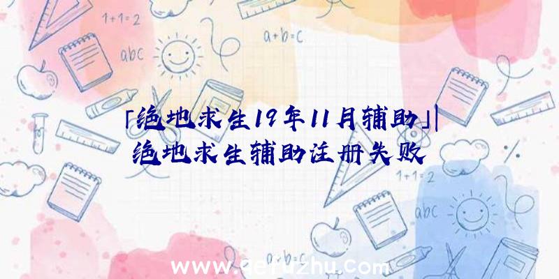 「绝地求生19年11月辅助」|绝地求生辅助注册失败